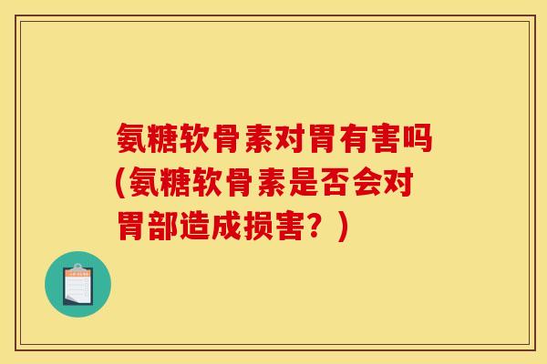 氨糖软骨素对胃有害吗(氨糖软骨素是否会对胃部造成损害？)
