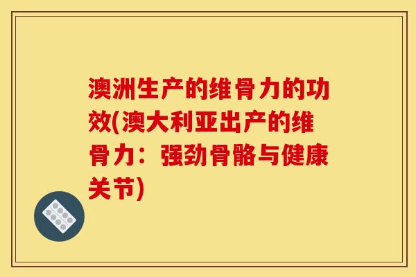 澳洲生产的维骨力的功效(澳大利亚出产的维骨力：强劲骨骼与健康关节)