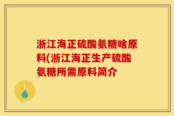 浙江海正硫酸氨糖啥原料(浙江海正生产硫酸氨糖所需原料简介