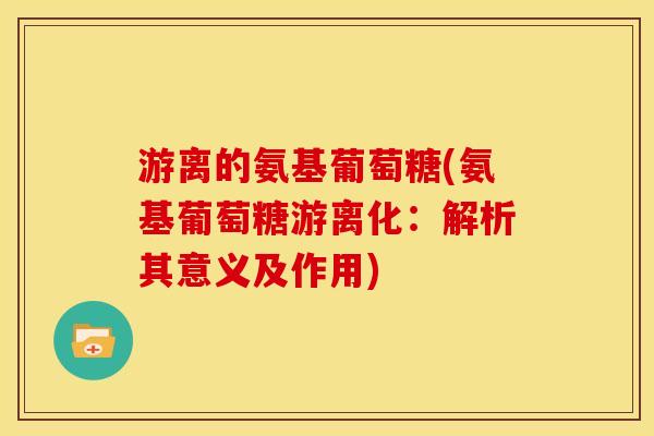 游离的氨基葡萄糖(氨基葡萄糖游离化：解析其意义及作用)