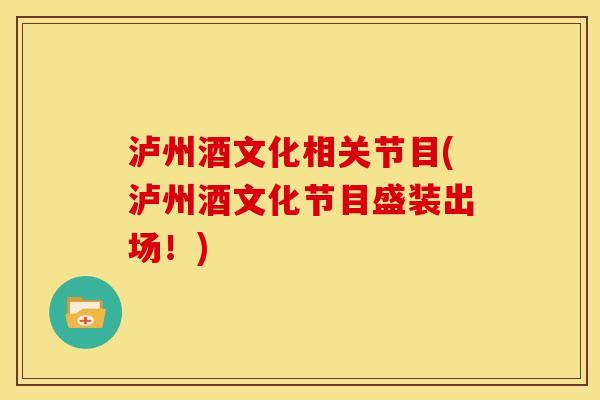 泸州酒文化相关节目(泸州酒文化节目盛装出场！)