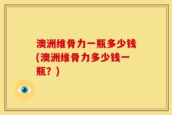 澳洲维骨力一瓶多少钱(澳洲维骨力多少钱一瓶？)