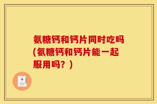 氨糖钙和钙片同时吃吗(氨糖钙和钙片能一起服用吗？)