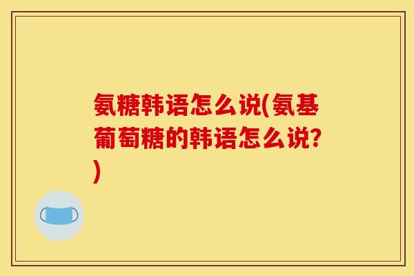 氨糖韩语怎么说(氨基葡萄糖的韩语怎么说？)