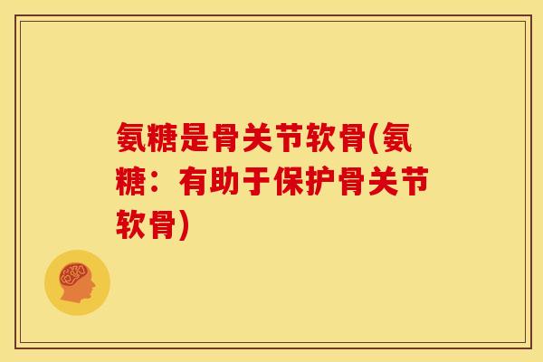 氨糖是骨关节软骨(氨糖：有助于保护骨关节软骨)