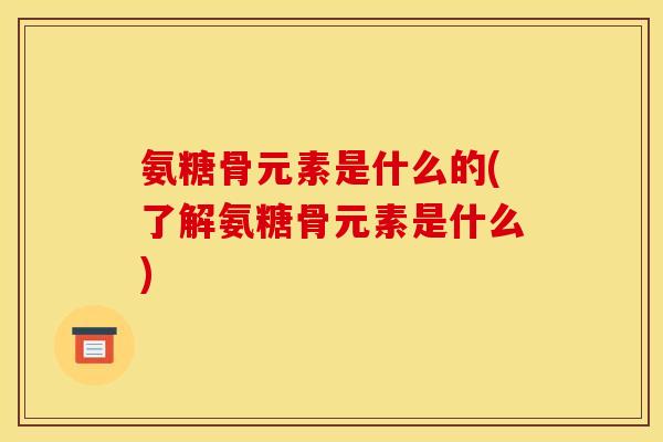 氨糖骨元素是什么的(了解氨糖骨元素是什么)