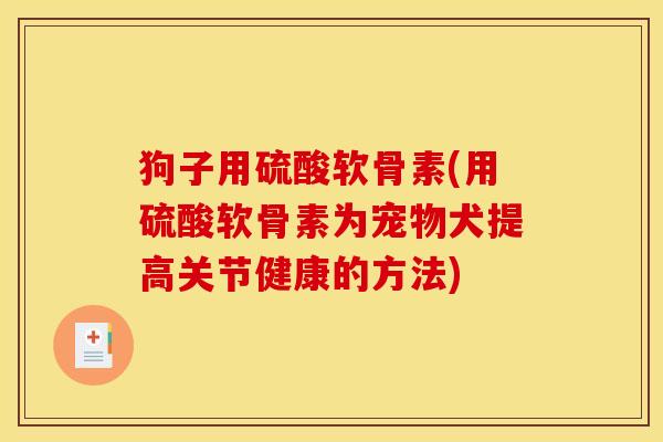 狗子用硫酸软骨素(用硫酸软骨素为宠物犬提高关节健康的方法)