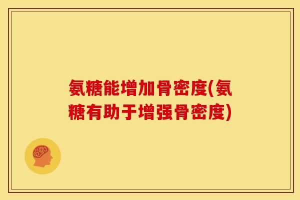 氨糖能增加骨密度(氨糖有助于增强骨密度)