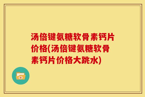 汤倍键氨糖软骨素钙片价格(汤倍键氨糖软骨素钙片价格大跳水)