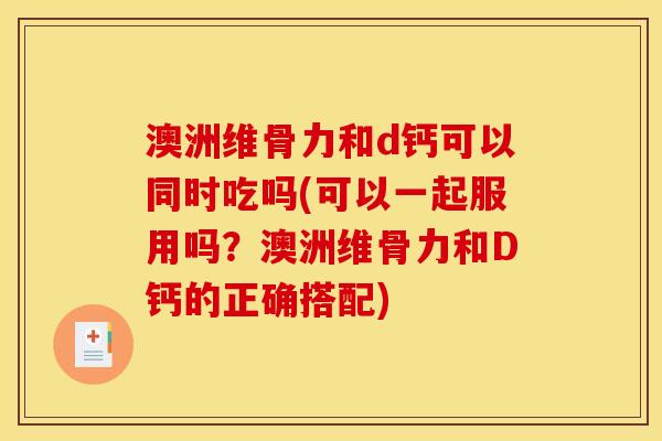澳洲维骨力和d钙可以同时吃吗(可以一起服用吗？澳洲维骨力和D钙的正确搭配)