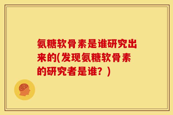 氨糖软骨素是谁研究出来的(发现氨糖软骨素的研究者是谁？)
