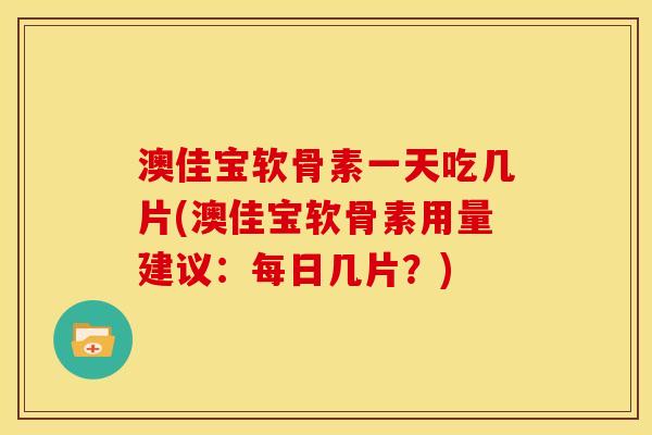 澳佳宝软骨素一天吃几片(澳佳宝软骨素用量建议：每日几片？)