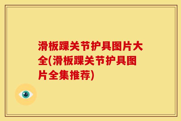 滑板踝关节护具图片大全(滑板踝关节护具图片全集推荐)