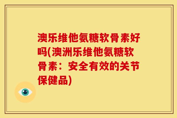 澳乐维他氨糖软骨素好吗(澳洲乐维他氨糖软骨素：安全有效的关节保健品)