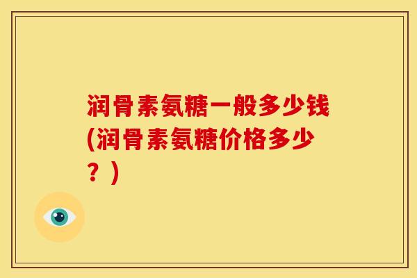 润骨素氨糖一般多少钱(润骨素氨糖价格多少？)