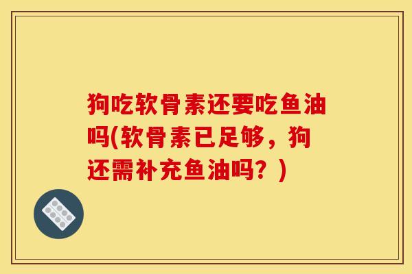 狗吃软骨素还要吃鱼油吗(软骨素已足够，狗还需补充鱼油吗？)