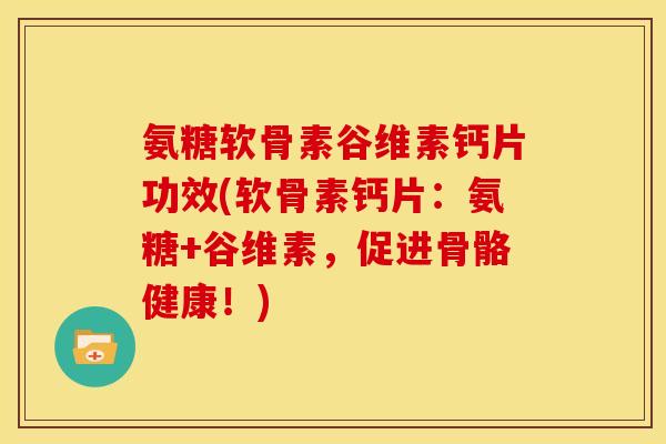 氨糖软骨素谷维素钙片功效(软骨素钙片：氨糖+谷维素，促进骨骼健康！)