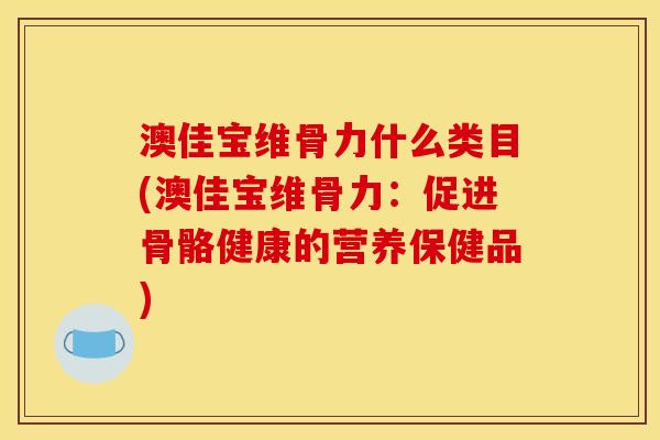 澳佳宝维骨力什么类目(澳佳宝维骨力：促进骨骼健康的营养保健品)