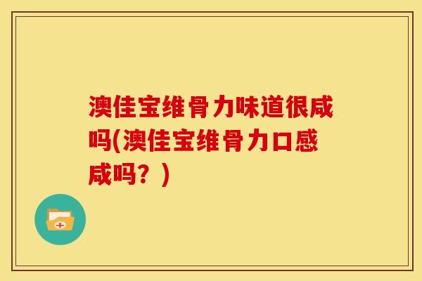 澳佳宝维骨力味道很咸吗(澳佳宝维骨力口感咸吗？)