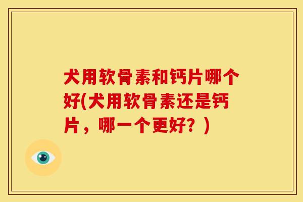犬用软骨素和钙片哪个好(犬用软骨素还是钙片，哪一个更好？)