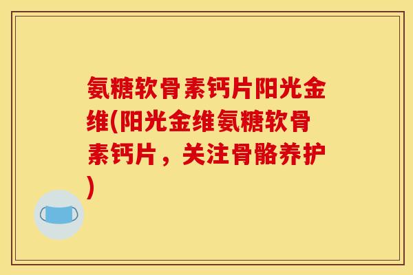 氨糖软骨素钙片阳光金维(阳光金维氨糖软骨素钙片，关注骨骼养护)