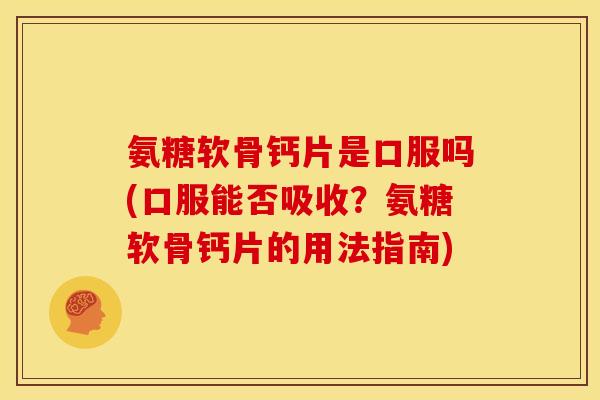 氨糖软骨钙片是口服吗(口服能否吸收？氨糖软骨钙片的用法指南)