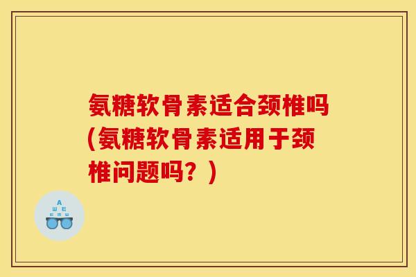 氨糖软骨素适合颈椎吗(氨糖软骨素适用于颈椎问题吗？)