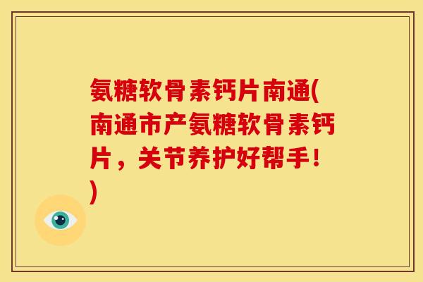 氨糖软骨素钙片南通(南通市产氨糖软骨素钙片，关节养护好帮手！)