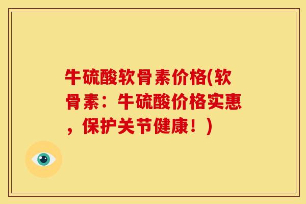 牛硫酸软骨素价格(软骨素：牛硫酸价格实惠，保护关节健康！)
