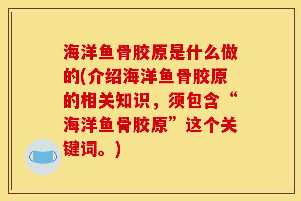 海洋鱼骨胶原是什么做的(介绍海洋鱼骨胶原的相关知识，须包含“海洋鱼骨胶原”这个关键词。)