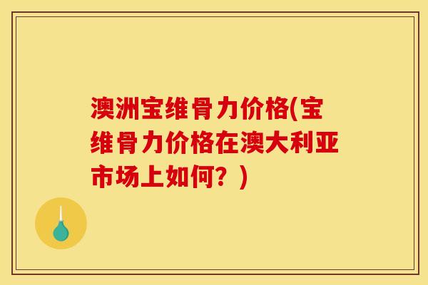 澳洲宝维骨力价格(宝维骨力价格在澳大利亚市场上如何？)