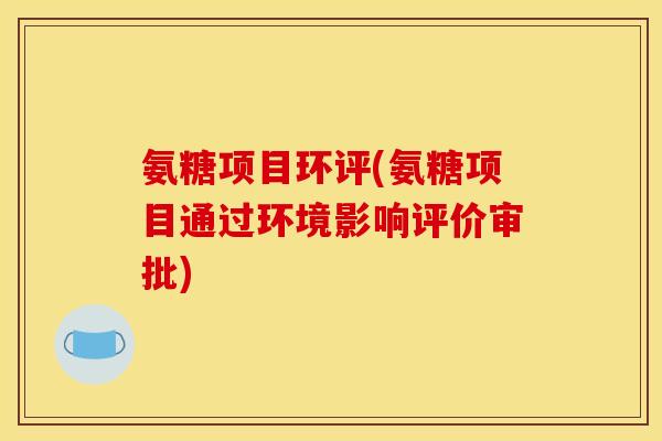 氨糖项目环评(氨糖项目通过环境影响评价审批)