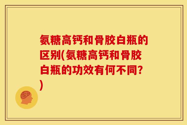 氨糖高钙和骨胶白瓶的区别(氨糖高钙和骨胶白瓶的功效有何不同？)