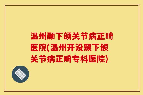 温州颞下颌关节病正畸医院(温州开设颞下颌关节病正畸专科医院)