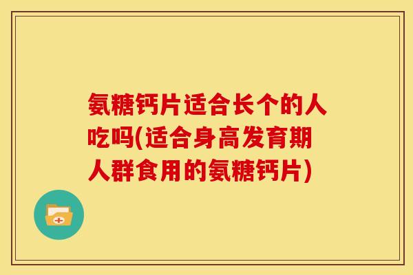 氨糖钙片适合长个的人吃吗(适合身高发育期人群食用的氨糖钙片)
