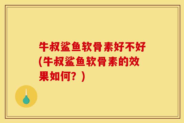 牛叔鲨鱼软骨素好不好(牛叔鲨鱼软骨素的效果如何？)