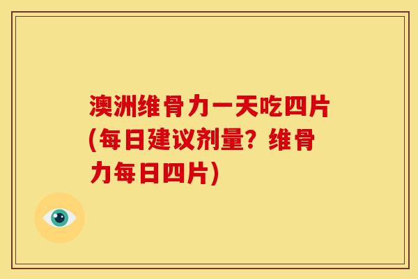 澳洲维骨力一天吃四片(每日建议剂量？维骨力每日四片)