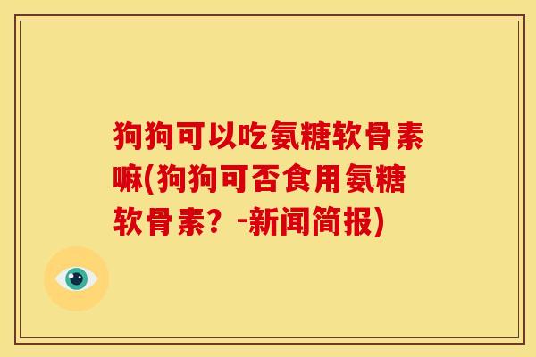 狗狗可以吃氨糖软骨素嘛(狗狗可否食用氨糖软骨素？-新闻简报)