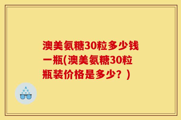 澳美氨糖30粒多少钱一瓶(澳美氨糖30粒瓶装价格是多少？)