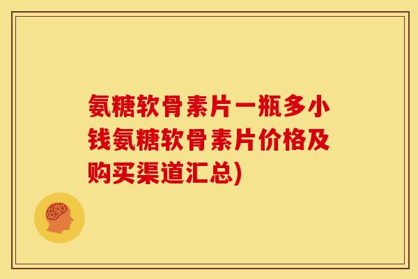 氨糖软骨素片一瓶多小钱氨糖软骨素片价格及购买渠道汇总)