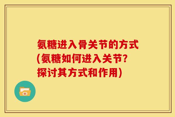 氨糖进入骨关节的方式(氨糖如何进入关节？探讨其方式和作用)