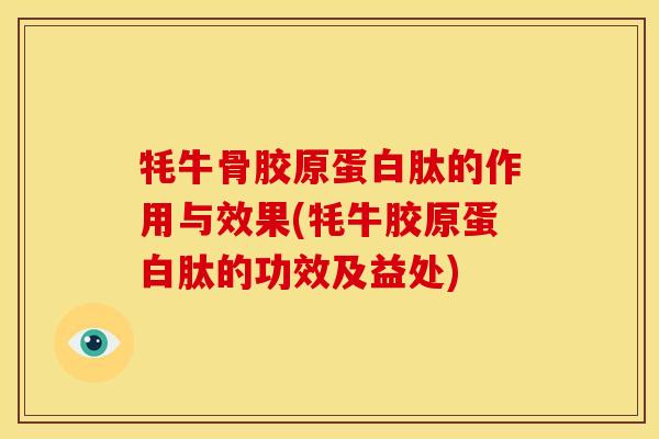 牦牛骨胶原蛋白肽的作用与效果(牦牛胶原蛋白肽的功效及益处)