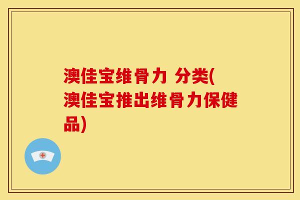 澳佳宝维骨力 分类(澳佳宝推出维骨力保健品)