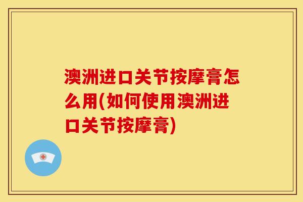 澳洲进口关节按摩膏怎么用(如何使用澳洲进口关节按摩膏)