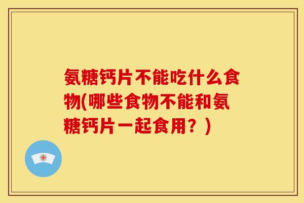 氨糖钙片不能吃什么食物(哪些食物不能和氨糖钙片一起食用？)