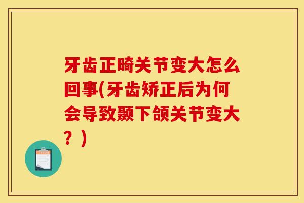 牙齿正畸关节变大怎么回事(牙齿矫正后为何会导致颞下颌关节变大？)