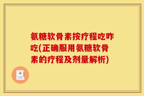 氨糖软骨素按疗程吃咋吃(正确服用氨糖软骨素的疗程及剂量解析)