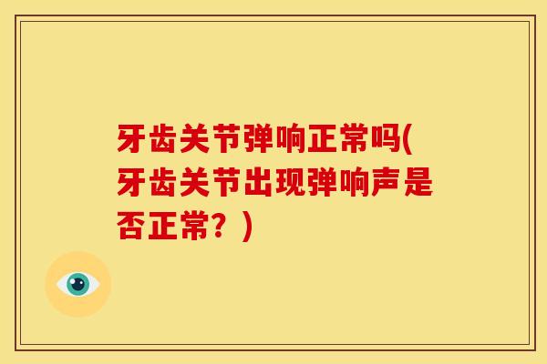 牙齿关节弹响正常吗(牙齿关节出现弹响声是否正常？)