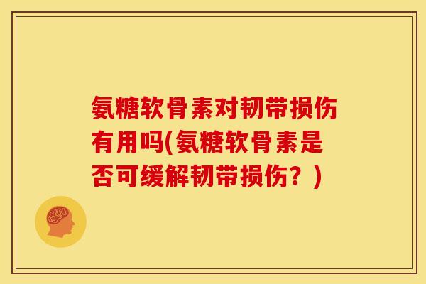 氨糖软骨素对韧带损伤有用吗(氨糖软骨素是否可缓解韧带损伤？)