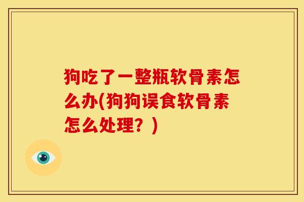 狗吃了一整瓶软骨素怎么办(狗狗误食软骨素怎么处理？)